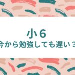 小学6年生から勉強を始めたら遅い？